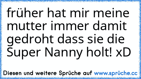 früher hat mir meine mutter immer damit gedroht dass sie die Super Nanny holt! xD