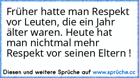 Früher hatte man Respekt vor Leuten, die ein Jahr älter waren. Heute hat man nichtmal mehr Respekt vor seinen Eltern !