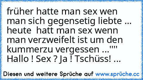 früher hatte man sex wen man sich gegensetig liebte ... heute  hatt man sex wenn man verzweifelt ist um den kummerzu vergessen ...
'''' Hallo ! Sex ? Ja ! Tschüss! ...