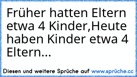 Früher hatten Eltern etwa 4 Kinder,
Heute haben Kinder etwa 4 Eltern...