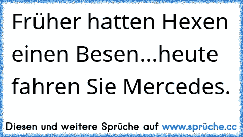 Früher hatten Hexen einen Besen...heute fahren Sie Mercedes.