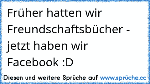 Früher hatten wir Freundschaftsbücher - jetzt haben wir Facebook :D