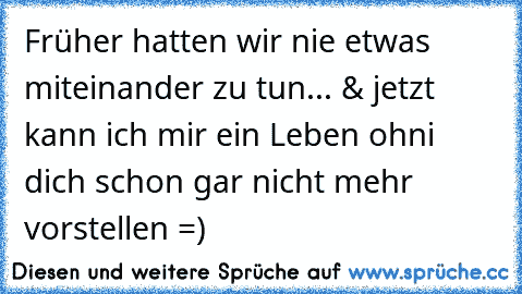 Früher hatten wir nie etwas miteinander zu tun... & jetzt kann ich mir ein Leben ohni dich schon gar nicht mehr vorstellen =) ♥