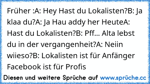 Früher :
A: Hey Hast du Lokalisten?
B: Ja klaa du?
A: Ja Hau addy her 
Heute
A: Hast du Lokalisten?
B: Pff... Alta lebst du in der vergangenheit?
A: Neiin wiieso?
B: Lokalisten ist für Anfänger Facebook ist für Profis