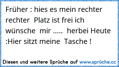 Früher :
 hies es mein rechter rechter  Platz ist frei ich wünsche  mir .....  herbei 
Heute  :
Hier sitzt meine  Tasche !