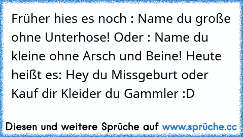 Früher hies es noch : Name du große ohne Unterhose! Oder : Name du kleine ohne Arsch und Beine! Heute heißt es: Hey du Missgeburt oder Kauf dir Kleider du Gammler :D