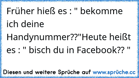 Früher hieß es : " bekomme ich deine Handynummer??"
Heute heißt es : " bisch du in Facebook?? "