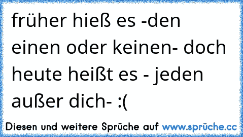 früher hieß es -den einen oder keinen- doch heute heißt es - jeden außer dich- :(