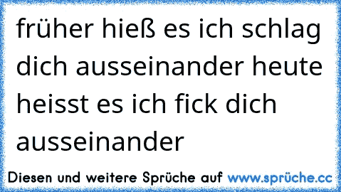 früher hieß es ich schlag dich ausseinander 
heute heisst es 
ich fick dich ausseinander