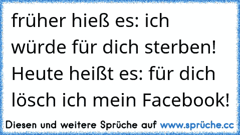 früher hieß es: ich würde für dich sterben! Heute heißt es: für dich lösch ich mein Facebook!