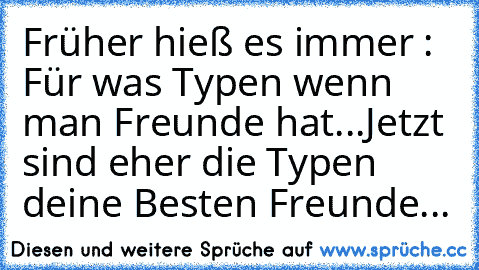 Früher hieß es immer : Für was Typen wenn man Freunde hat...
Jetzt sind eher die Typen deine Besten Freunde...