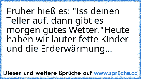 Früher hieß es: "Iss deinen Teller auf, dann gibt es morgen gutes Wetter."
Heute haben wir lauter fette Kinder und die Erderwärmung...