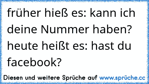 früher hieß es: kann ich deine Nummer haben? heute heißt es: hast du facebook?