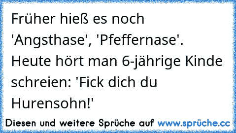 Früher hieß es noch 'Angsthase', 'Pfeffernase'. Heute hört man 6-jährige Kinde schreien: 'Fick dich du Hurensohn!'