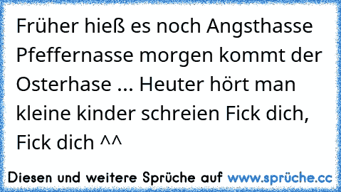 Früher hieß es noch Angsthasse Pfeffernasse morgen kommt der Osterhase ... Heuter hört man kleine kinder schreien Fick dich, Fick dich ^^