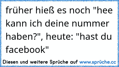 früher hieß es noch "hee kann ich deine nummer haben?", heute: "hast du facebook"