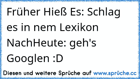 Früher Hieß Es: Schlag es in nem Lexikon Nach
Heute: geh's Googlen :D