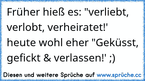 Früher hieß es: "verliebt, verlobt, verheiratet!' heute wohl eher "Geküsst, gefickt & verlassen!' ;)