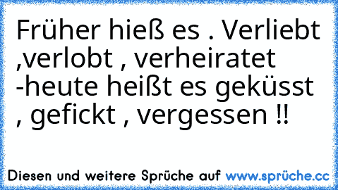 Früher hieß es . Verliebt♥ ,verlobt♥ , verheiratet ♥ -heute heißt es geküsst , gefickt , vergessen !!