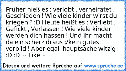 Früher hieß es : verlobt , verheiratet , Geschieden ! Wie viele kinder wirst du  kriegen ? :D 
Heute heißt es : Verliebt , Gefickt , Verlassen ! Wie viele kinder werden dich hassen ! 
Und ihr macht da ein scherz draus :/
kein gutes vorbild ! 
Aber egal  hauptsache witzig :D :D 
 ~ Like ~