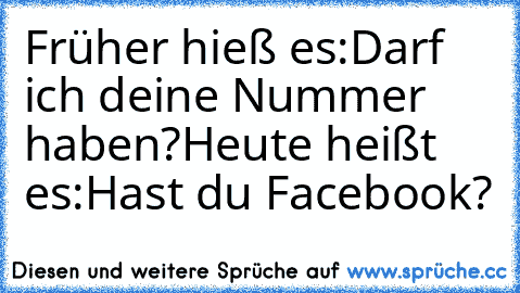 Früher hieß es:Darf ich deine Nummer haben?
Heute heißt es:Hast du Facebook?