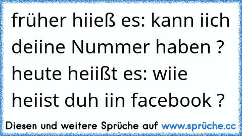 früher hiieß es: kann iich deiine Nummer haben ? heute heiißt es: wiie heiist duh iin facebook ?