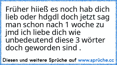 Früher hiieß es noch hab dich lieb oder hdgdl doch jetzt sag man schon nach 1 woche zu jmd ich liebe dich wie unbedeutend diese 3 wörter doch geworden sind .