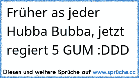 Früher as jeder Hubba Bubba, jetzt regiert 5 GUM :DDD