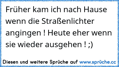 Früher kam ich nach Hause wenn die Straßenlichter angingen ! Heute eher wenn sie wieder ausgehen ! ;)