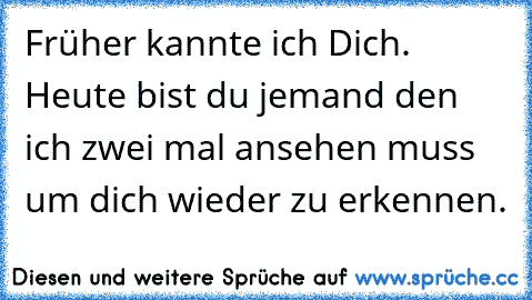 Früher kannte ich Dich. Heute bist du jemand den ich zwei mal ansehen muss um dich wieder zu erkennen.