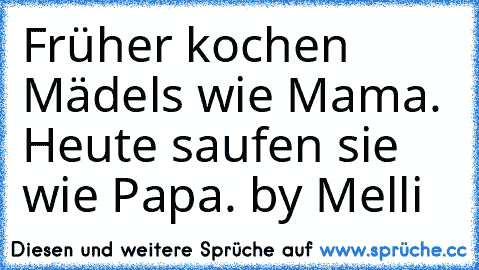 Früher kochen Mädels wie Mama. Heute saufen sie wie Papa. by Melli