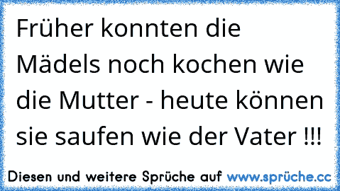 Früher konnten die Mädels noch kochen wie die Mutter - heute können sie saufen wie der Vater !!!