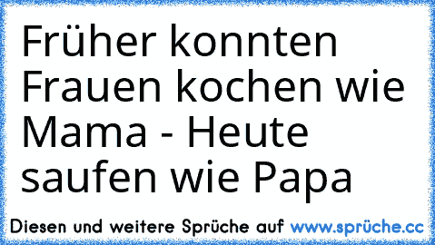 Früher konnten Frauen kochen wie Mama - Heute saufen wie Papa