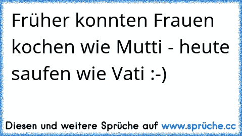 Früher konnten Frauen kochen wie Mutti - heute saufen wie Vati :-)