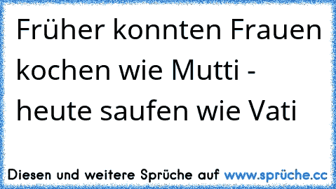 Früher konnten Frauen kochen wie Mutti - heute saufen wie Vati