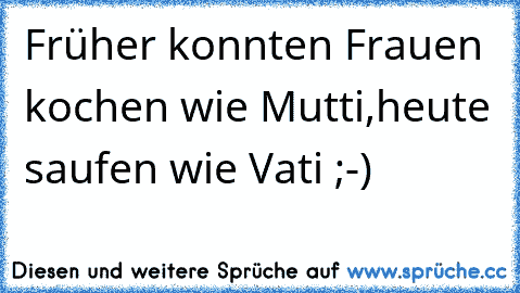 Früher konnten Frauen kochen wie Mutti,
heute saufen wie Vati ;-)