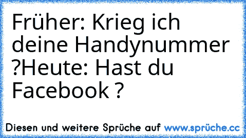 Früher: Krieg ich deine Handynummer ?
Heute: Hast du Facebook ?