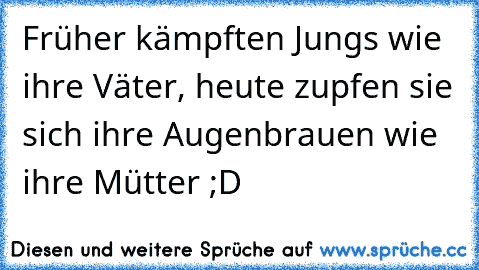 Früher kämpften Jungs wie ihre Väter, heute zupfen sie sich ihre Augenbrauen wie ihre Mütter ;D