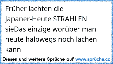 Früher lachten die Japaner-Heute STRAHLEN sie
Das einzige worüber man heute halbwegs noch lachen kann