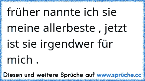 früher nannte ich sie meine allerbeste , jetzt ist sie irgendwer für mich .