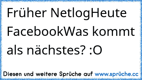 Früher Netlog
Heute Facebook
Was kommt als nächstes? :O