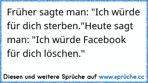 Früher sagte man: "Ich würde für dich sterben."
Heute sagt man: "Ich würde Facebook für dich löschen."