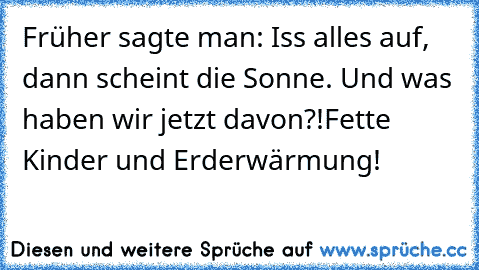 Früher sagte man: Iss alles auf, dann scheint die Sonne. Und was haben wir jetzt davon?!
Fette Kinder und Erderwärmung!