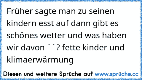 Früher sagte man zu seinen kindern esst auf dann gibt es schönes wetter und was haben wir davon ``? fette kinder und klimaerwärmung