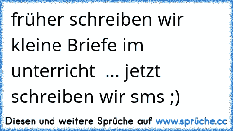 früher schreiben wir kleine Briefe im unterricht  ... jetzt schreiben wir sms ;)