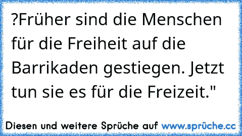 ?Früher sind die Menschen für die Freiheit auf die Barrikaden gestiegen. Jetzt tun sie es für die Freizeit."