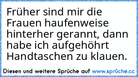 Früher sind mir die Frauen haufenweise hinterher gerannt, dann habe ich aufgehöhrt Handtaschen zu klauen.