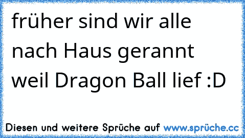 früher sind wir alle nach Haus gerannt weil Dragon Ball lief :D ♥