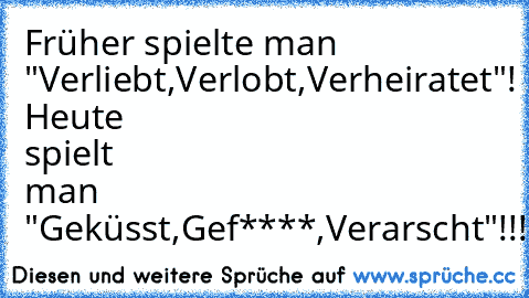 Früher spielte man "Verliebt,Verlobt,Verheiratet"! Heute spielt man "Geküsst,Gef****,Verarscht"!!!