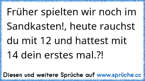 Früher spielten wir noch im Sandkasten!, heute rauchst du mit 12 und hattest mit 14 dein erstes mal.?!